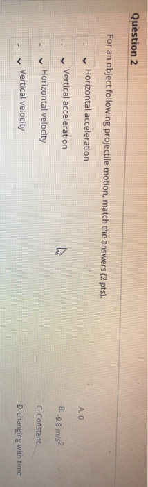 Question 2 For an object following projectile motion, match the answers (2 pts). Horizontal acceleration A. O Vertical accele