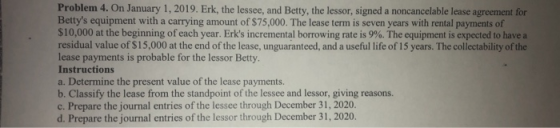 Problem 4. On January 1, 2019. Erk, the lessee, and Betty, the lessor, signed a noncancelable lease agreement for Bettys equ