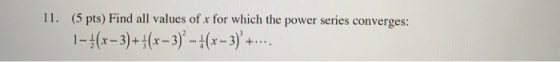 11. (5 pts) Find all values of x for which the power series converges: 1- 4(x – 3) + (x – 3) * - (x – 3) +....