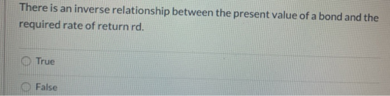 There is an inverse relationship between the present value of a bond and the required rate of return rd. True © False