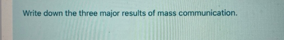 Write down the three major results of mass communication.