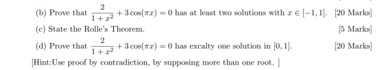 2 (b) Prove that + 3 cos(atx) O has at least two solutions with x € (-1,1]. [20 Marks] 1 + x2 (c) State the Rolles Theorem.