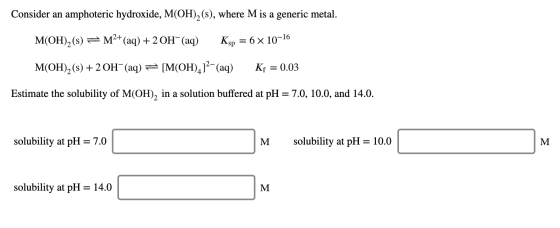 Consider an amphoteric hydroxide, M(OH)2 (s), where M is a generic metal. M(OH)2(s) = M2+(aq) + 2OH- (aq) Ksp = 6 x 10-16 M(O