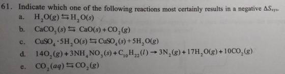 61. Indicate which one of the following reactions most certainly results in a negative AS sys. a. H2O(g) SH,0(s) b. CaCO, (s)