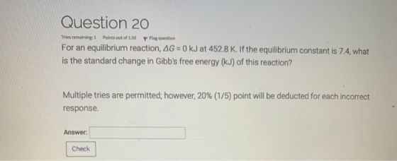 Question 20 Tries remaining Points out of 100 pFlag question For an equilibrium reaction, AG=0 kJ at 452.8 K. If the equilibr