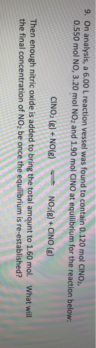 9. On analysis, a 6.00 L reaction vessel was found to contain 0.120 mol CINO2, 0.550 mol NO, 3.20 mol NO2 and 1.90 mol CINO a