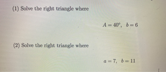 (1) Solve the right triangle where A = 40°, b= 6 (2) Solve the right triangle where a = 7, b= 11