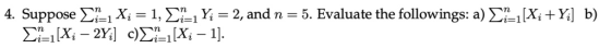 4. Suppose Ση.i X, = 1, Σι Yī = 2, and n = 5. Evaluate the followings: a) Σ_1X itk] b)