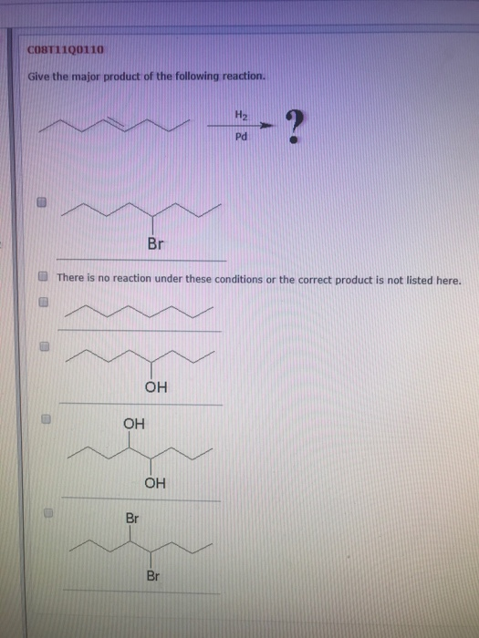 COST11Q0110 Give the major product of the following reaction. Н2 Pd Br There is no reaction under these conditions or the cor