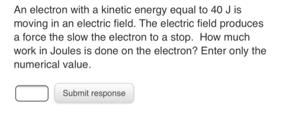 An electron with a kinetic energy equal to 40 J is moving in an electric field. The electric field produces a force the slow