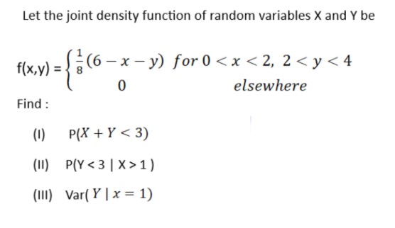 Let the joint density function of random variables X and Y be f(x,y) = 8 - x - y) for 0 < x < 2, 2 < y < 4 0 elsewhere Find :