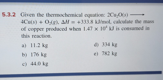 5.3.2 Given the thermochemical equation: 2Cu,O(s) – 4Cu(s) + O2(g), AH = +333.8 kJ/mol, calculate the mass of copper produced