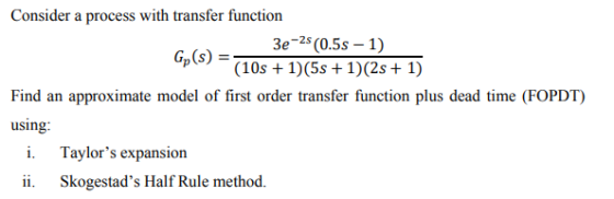 Consider a process with transfer function 3e-2s (0.5s - 1) Gp($) = (10s + 1)(5s +1)(2S + 1) Find an approximate model of firs