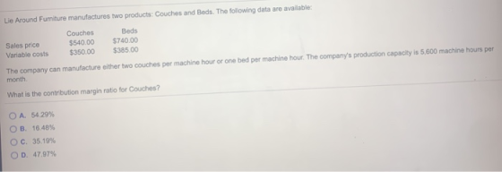 Lie Around Fumiture manufactures two products: Couches and Beds. The following data are available Couches $540.00 Beds $740.0