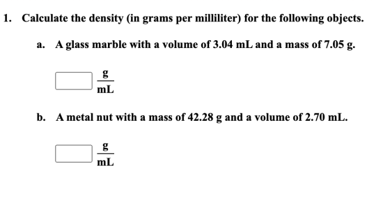 1. Calculate the density (in grams per milliliter) for the following objects. a. A glass marble with a volume of 3.04 mL and