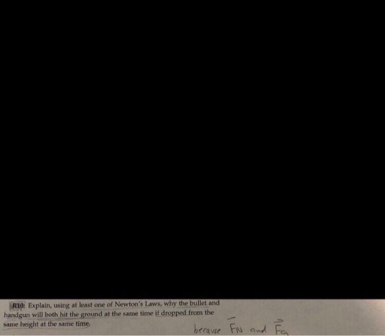 R10: Explain, using at least one of Newtons Laws, why the bullet and handgun will both hit the ground at the same time if dropped from the same height at the same time becaute FN and Fa