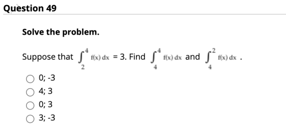 Question 49 Solve the problem. Suppose that s* r«x) dx = 3. Find f(x) dx = 3. Find S* fix) dx and sfx) dx . 2 0; -3 4; 3 0; 3
