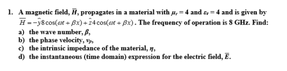 1. A magnetic field, 7, propagates in a material with uy = 4 and &r=4 and is given by H=-v8cos(@t + Bx)+34 cos(@t + Bx). The