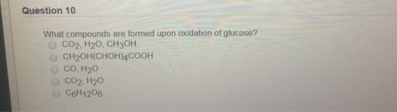 Question 10 What compounds are formed upon oxidation of glucose? CO2, H2O, CH3OH CH2OH(CHOH)4COOH CO, H20 CO2, H20 C6H1206