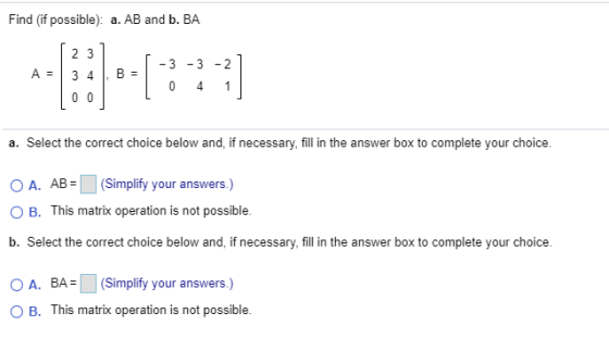 Find (if possible): a. AB and b. BA 2 3 A = 3 4 B = -3 -3 -2 0 4 1 0 0 a. Select the correct choice below and, if necessary,