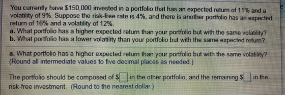 You currently have $150,000 invested in a portfolio that has an expected return of 11% and a volatility of 9%. Suppose the ri
