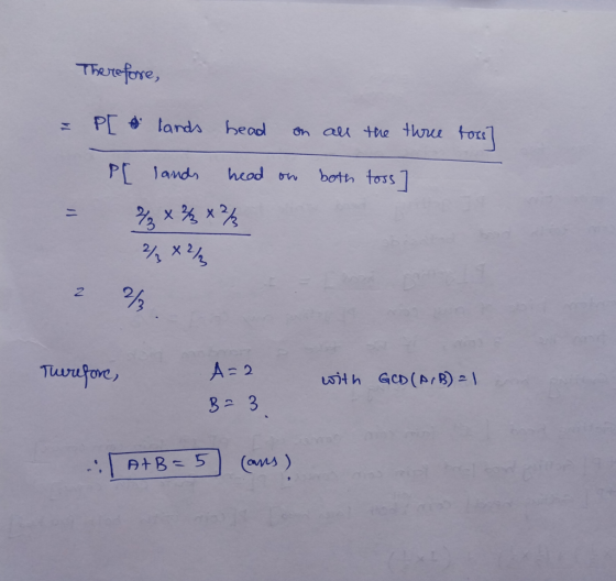 Therefore, = PI & lands head on all the three toss] Pl lands head on both toss] 1 2/x % 2 Therefore, with GOD (AIB) = 1 A=2 B