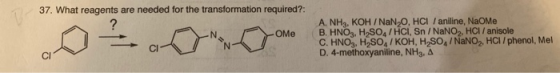 37. What reagents are needed for the transformation required?: ? Оме A. NH3, KOH / NaN,O, HCI / aniline, NaOme B. HNO3, H2SO4