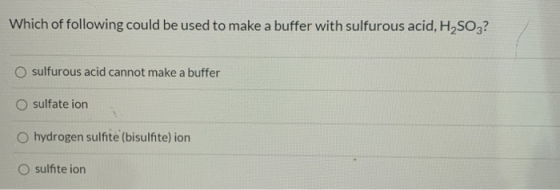 Which of following could be used to make a buffer with sulfurous acid, H2SO3? O sulfurous acid cannot make a buffer O sulfate