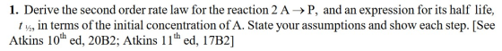 1. Derive the second order rate law for the reaction 2 A →P, and an expression for its half life, t 1/2, in terms of the init