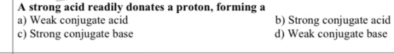 A strong acid readily donates a proton, forming a a) Weak conjugate acid c) Strong conjugate base b) Strong conjugate acid d)