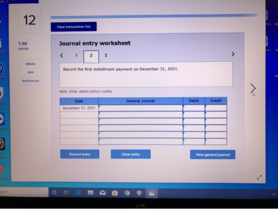 View transaction list 5.88 points Journal entry worksheet eBook Record the first installment payment on December 31, 2021. Hi