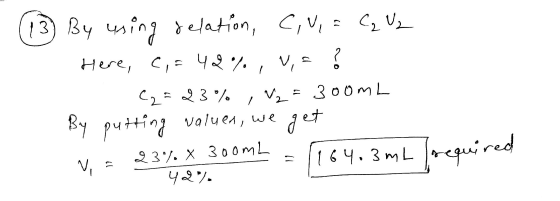 (13) By using relation, C.V. = C₂ V₂ Here, C,= 422 %., V, - ? B C2 = 23% ,V₂ = 300mL By putting values, we get V, = 23% x 300