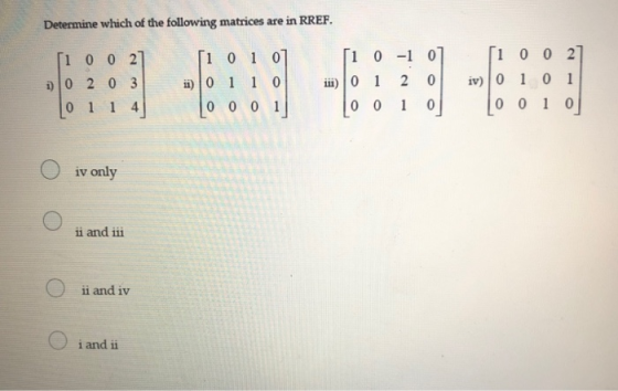 Determine which of the following matrices are in RREF. ſi 0 0 27 i) 0 2 0 3 0 1 1 4 ſi 0 1 0] i) 0 1 1 0 0 0 0 1 [1 0 -1 2 ii
