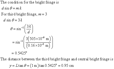 The condi ti on for the bright fringe is d sin ma For third bright fringe, m-3 d sin 32 32 s11 3(505x10 m) 0.16x103 rm Sin 0.5425 The di stance between the third bright fringe and central bright fringe is y-Ltan (1m)tan 0.5425 0.95 cm