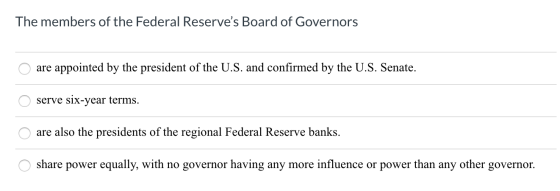 The members of the Federal Reserves Board of Governors O are appointed by the president of the U.S. and confirmed by the U.S