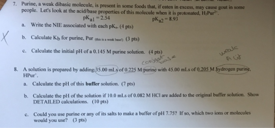 7. Purine, a weak dibasic molecule, is present in some foods that, if eaten in excess, may cause gout in some people. Lets l