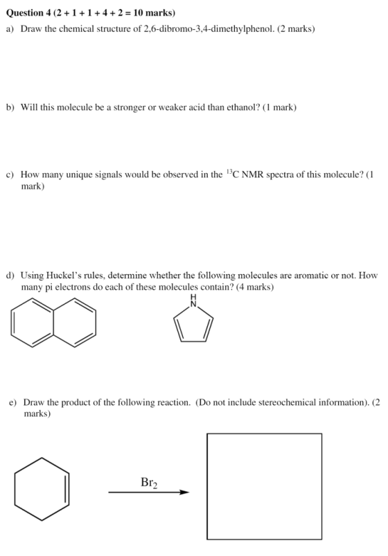 Question 4 (2+1+1+4+2 = 10 marks) a) Draw the chemical structure of 2,6-dibromo-3,4-dimethylphenol. (2 marks) b) Will this mo