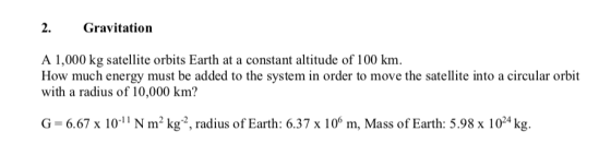 2. Gravitation A 1,000 kg satellite orbits Earth at a constant altitude of 100 km. How much energy must be added to the syste