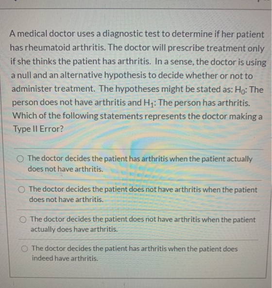 A medical doctor uses a diagnostic test to determine if her patient has rheumatoid arthritis. The doctor will prescribe treat