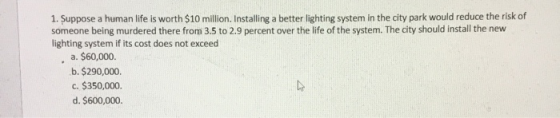 1. Suppose a human life is worth $10 million. Installing a better lighting system in the city park would reduce the risk of s