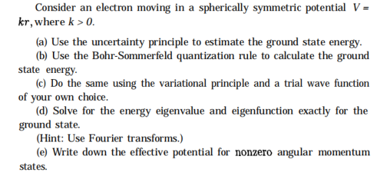 Consider an electron moving in a spherically symmetric potential V = kr, where k>0. (a) Use the uncertainty principle to esti