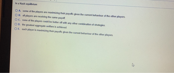 In a Nash equilibrium O A. some of the players are maximizing their payoffs given the current behaviour of the other players.