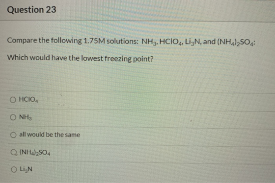 Question 23 Compare the following 1.75M solutions: NH3, HClO4, LizN, and (NH4)2SO4 Which would have the lowest freezing point