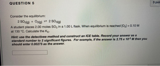 QUESTION 5 3 poi Consider the equilibrium: 2 SO2(g) + O2(g) = 2 SO3(g) A student places 2.00 moles Soz in a 1.00 L flask. Whe