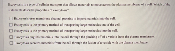 Exocytosis is a type of cellular transport that allows materials to move across the plasma membrane of a cell. Which of the s