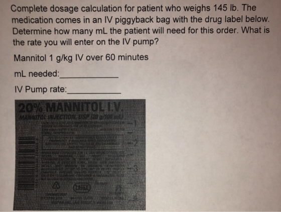 Complete dosage calculation for patient who weighs 145 lb. The medication comes in an IV piggyback bag with the drug label be