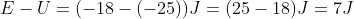 E-U=(-18-(-25))J=(25-18) J=7J