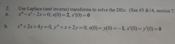 2. a. Use Laplace (and inverse) transforms to solve the DES: (See #3 &14, section 7. X - x - 2x=0; x(0)=2, x(O)=0 b. x +2