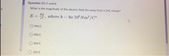 2: Question 11 (1 point) What is the magnitude of the electric field 3m away from a 2n charge? E - hao, where k = 9x 10°Nm? /