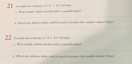 21 A sample has a density of 1.37x 10 CFUmL a. What sample volume should yield a countable plate? b. Which two dilution tubes